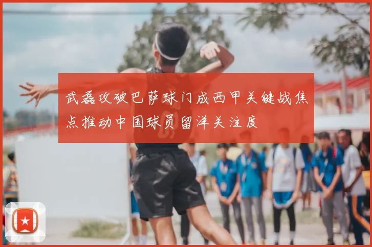 武磊攻破巴萨球门成西甲关键战焦点推动中国球员留洋关注度
