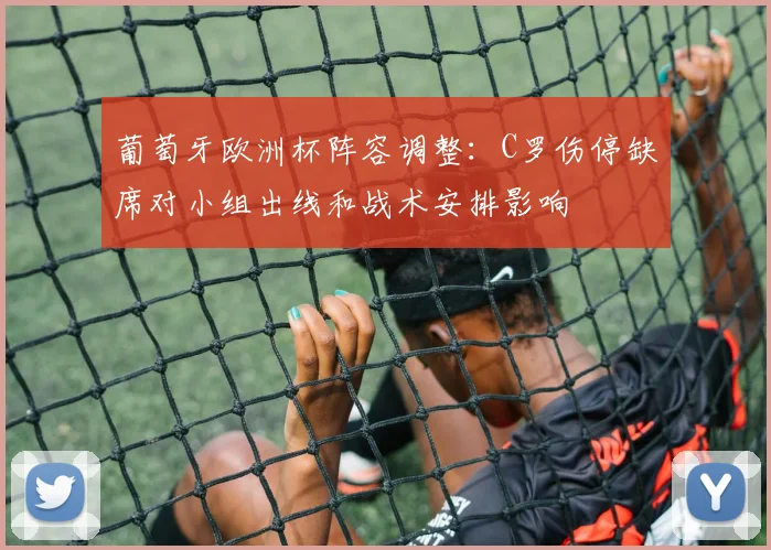 葡萄牙欧洲杯阵容调整：C罗伤停缺席对小组出线和战术安排影响