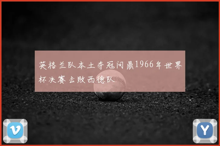英格兰队本土夺冠问鼎1966年世界杯决赛击败西德队