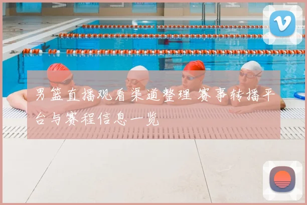 男篮直播观看渠道整理 赛事转播平台与赛程信息一览