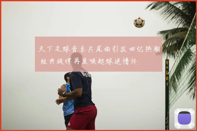 天下足球音乐片尾曲引发回忆热潮 经典旋律再度唤起球迷情怀