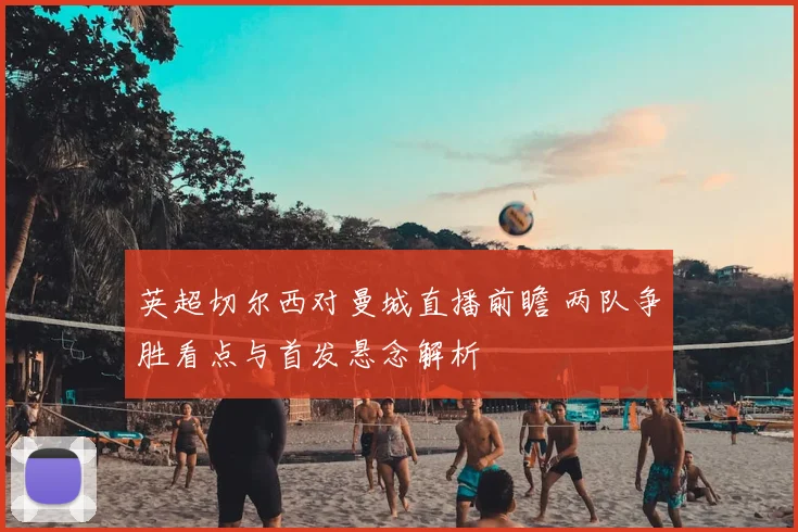 英超切尔西对曼城直播前瞻 两队争胜看点与首发悬念解析