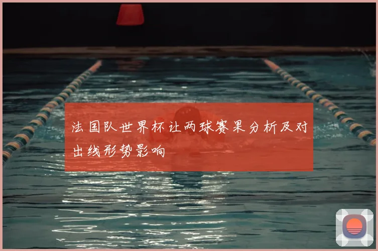 法国队世界杯让两球赛果分析及对出线形势影响