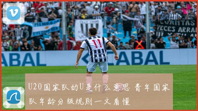 U20国家队的U是什么意思 青年国家队年龄分级规则一文看懂