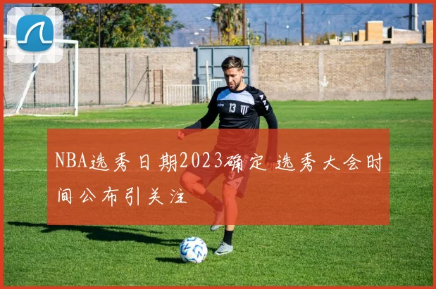 NBA选秀日期2023确定 选秀大会时间公布引关注