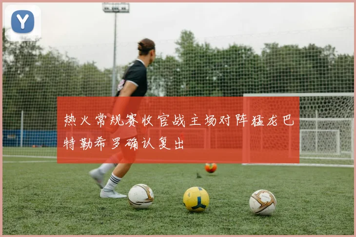 热火常规赛收官战主场对阵猛龙巴特勒希罗确认复出