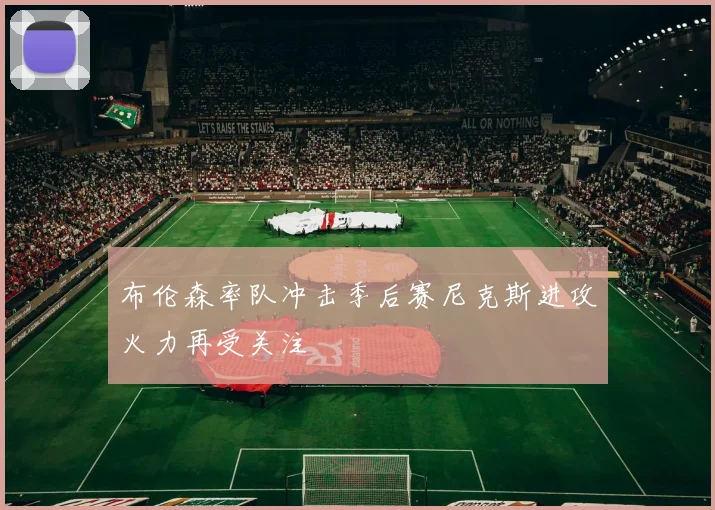 布伦森率队冲击季后赛尼克斯进攻火力再受关注