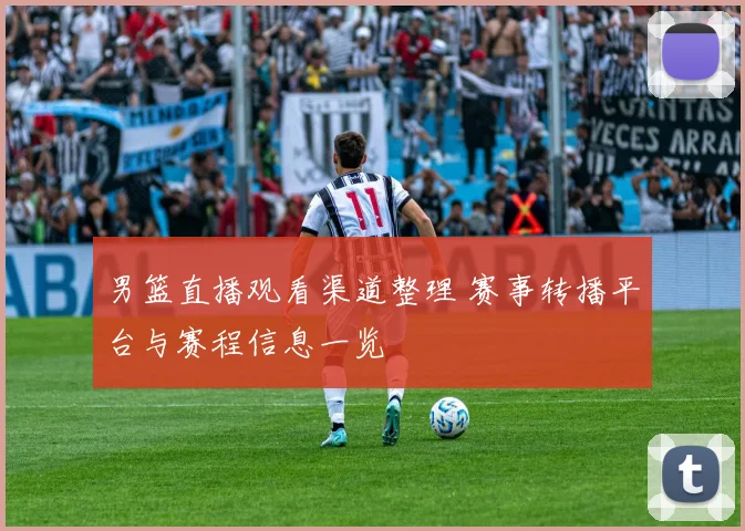 男篮直播观看渠道整理 赛事转播平台与赛程信息一览