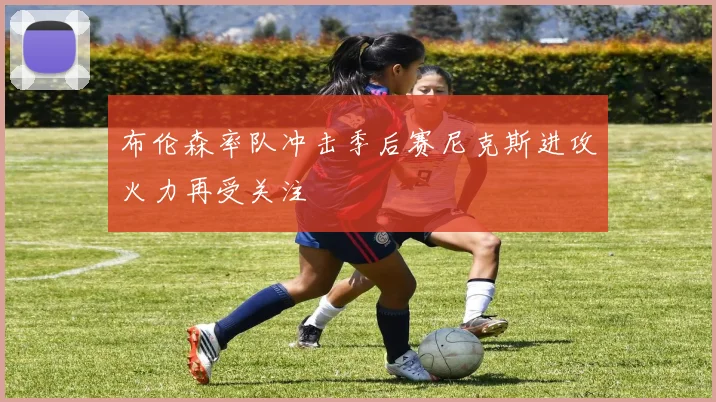 布伦森率队冲击季后赛尼克斯进攻火力再受关注