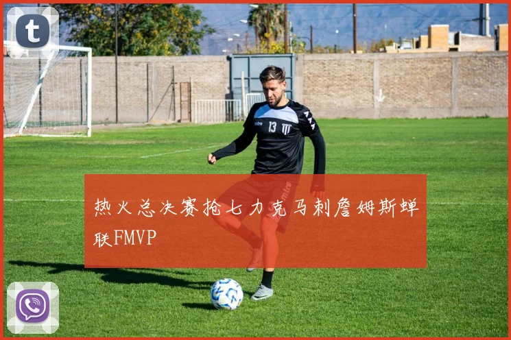 热火总决赛抢七力克马刺詹姆斯蝉联FMVP