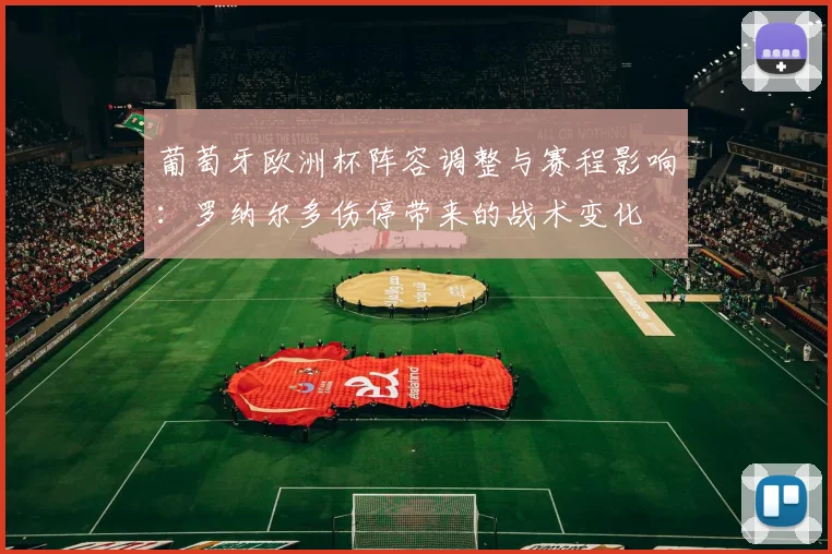 葡萄牙欧洲杯阵容调整与赛程影响：罗纳尔多伤停带来的战术变化