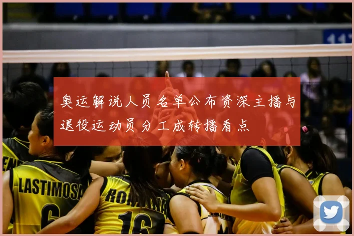 奥运解说人员名单公布资深主播与退役运动员分工成转播看点