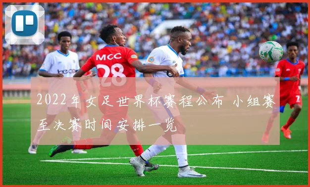 2022年女足世界杯赛程公布 小组赛至决赛时间安排一览