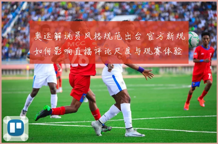 奥运解说员风格规范出台 官方新规如何影响直播评论尺度与观赛体验