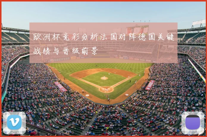 欧洲杯竞彩分析法国对阵德国关键战绩与晋级前景