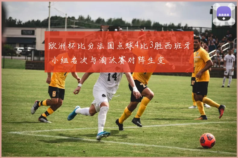 欧洲杯比分法国点球4比3胜西班牙 小组名次与淘汰赛对阵生变