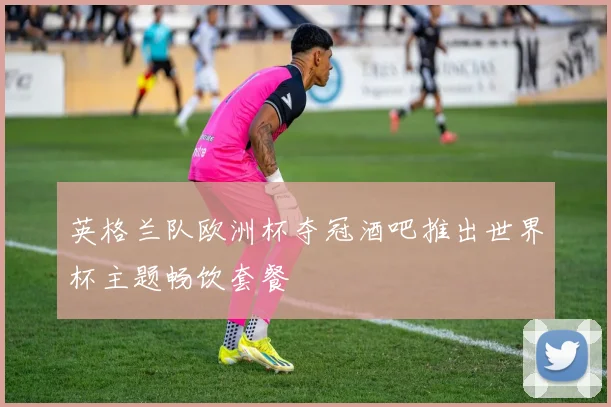 英格兰队欧洲杯夺冠酒吧推出世界杯主题畅饮套餐