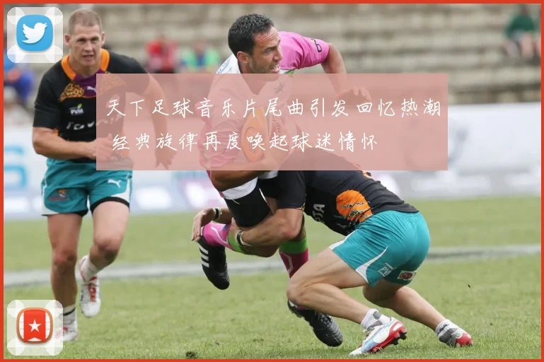 天下足球音乐片尾曲引发回忆热潮 经典旋律再度唤起球迷情怀