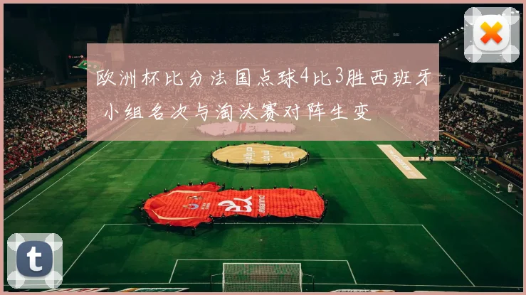 欧洲杯比分法国点球4比3胜西班牙 小组名次与淘汰赛对阵生变