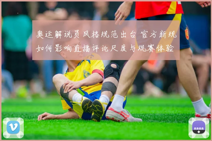 奥运解说员风格规范出台 官方新规如何影响直播评论尺度与观赛体验