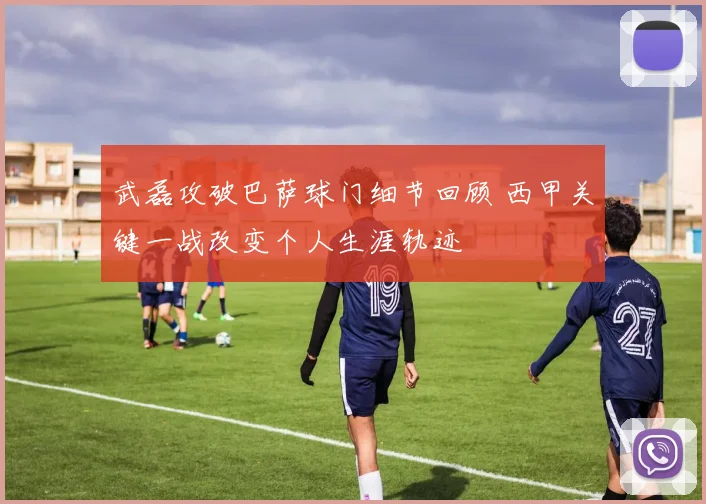 武磊攻破巴萨球门细节回顾 西甲关键一战改变个人生涯轨迹