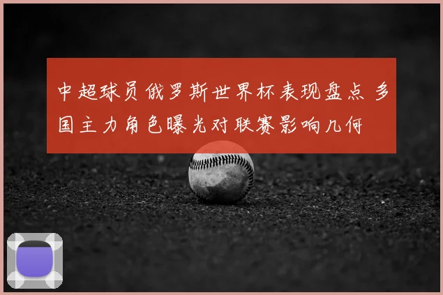 中超球员俄罗斯世界杯表现盘点 多国主力角色曝光对联赛影响几何