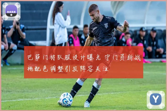 巴萨门将队服设计曝光 守门员新战袍配色调整引发阵容关注