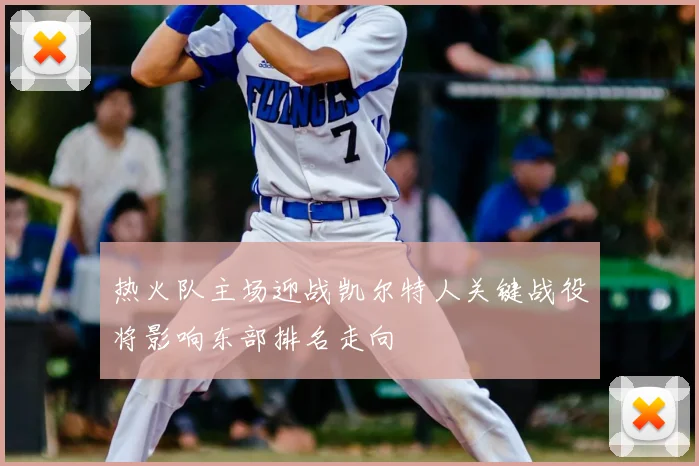 热火队主场迎战凯尔特人关键战役将影响东部排名走向