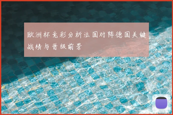 欧洲杯竞彩分析法国对阵德国关键战绩与晋级前景