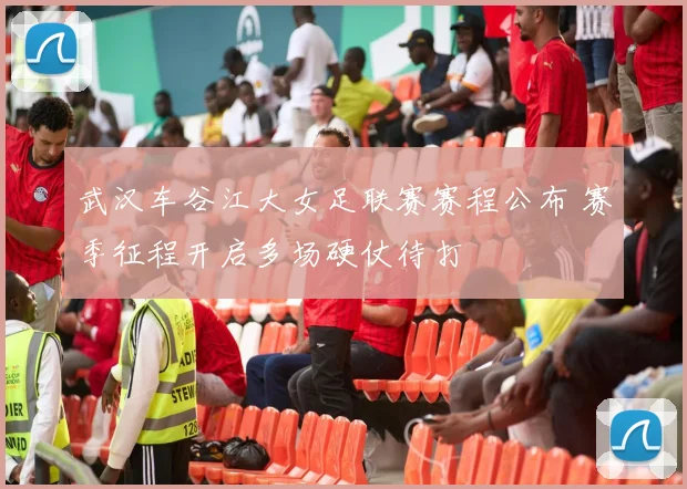 武汉车谷江大女足联赛赛程公布 赛季征程开启多场硬仗待打