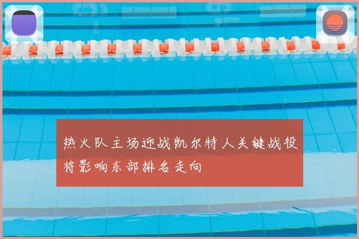 热火队主场迎战凯尔特人关键战役将影响东部排名走向