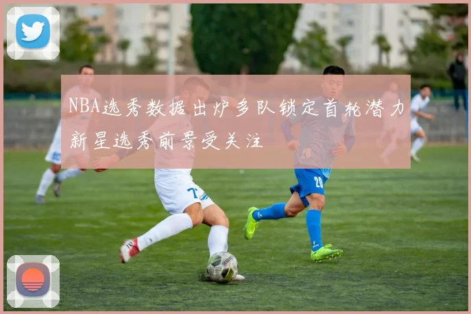 NBA选秀数据出炉多队锁定首轮潜力新星选秀前景受关注
