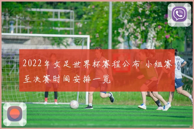 2022年女足世界杯赛程公布 小组赛至决赛时间安排一览