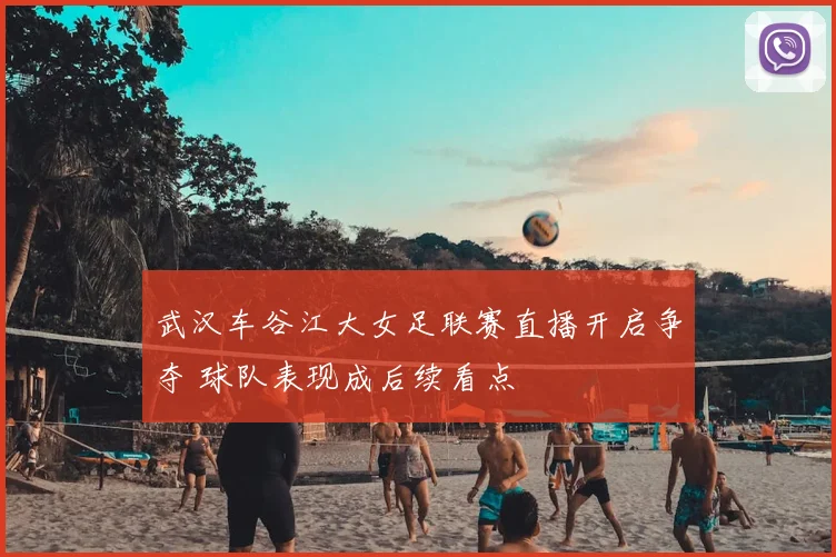 武汉车谷江大女足联赛直播开启争夺 球队表现成后续看点