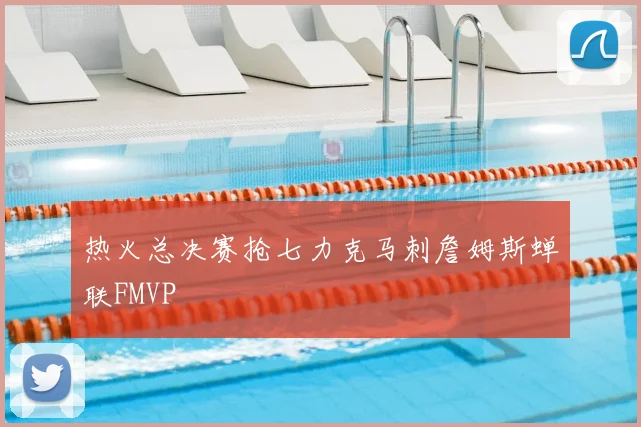 热火总决赛抢七力克马刺詹姆斯蝉联FMVP
