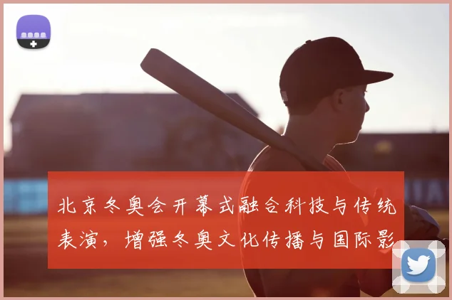 北京冬奥会开幕式融合科技与传统表演，增强冬奥文化传播与国际影响