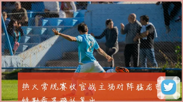 热火常规赛收官战主场对阵猛龙巴特勒希罗确认复出