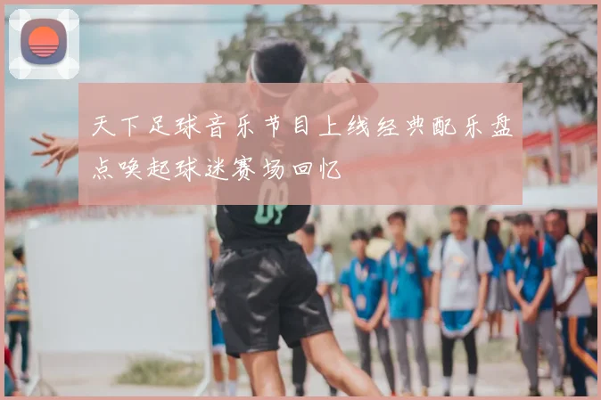 天下足球音乐节目上线经典配乐盘点唤起球迷赛场回忆