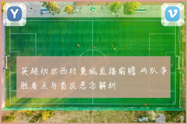 英超切尔西对曼城直播前瞻 两队争胜看点与首发悬念解析