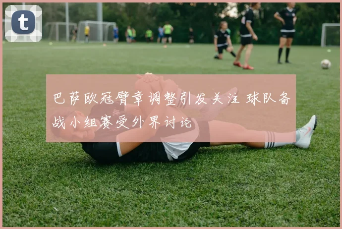 巴萨欧冠臂章调整引发关注 球队备战小组赛受外界讨论