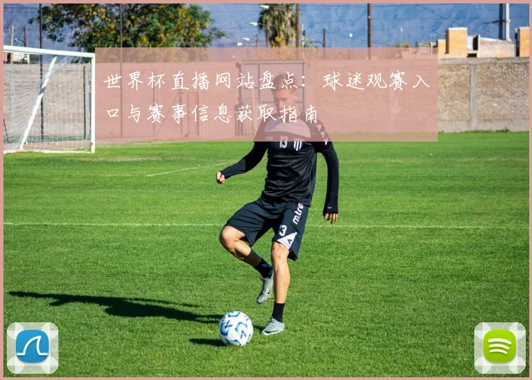 世界杯直播网站盘点:球迷观赛入口与赛事信息获取指南