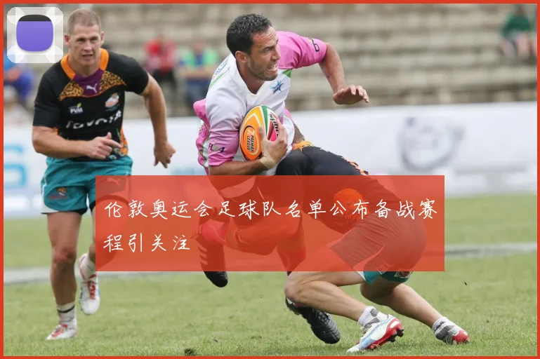 伦敦奥运会足球队名单公布备战赛程引关注