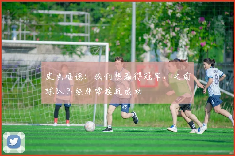 皮克福德:我们想赢得冠军,之前球队已经非常接近成功