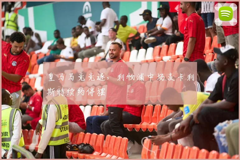 皇马马竞竞逐，利物浦中场麦卡利斯特续约停摆