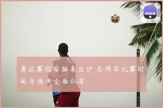 奥运赛程安排表出炉 各项目比赛时间与场次全面公布