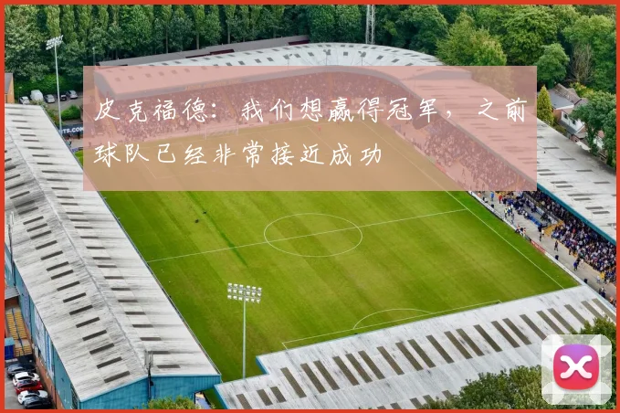 皮克福德：我们想赢得冠军，之前球队已经非常接近成功