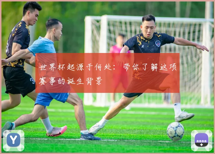 世界杯起源于何处：带你了解这项赛事的诞生背景