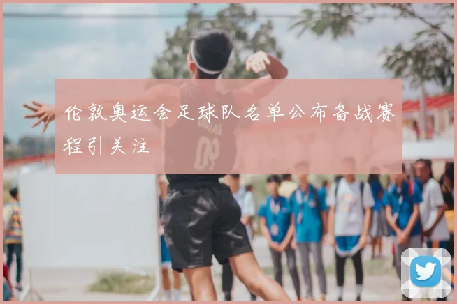 伦敦奥运会足球队名单公布备战赛程引关注