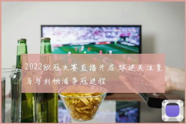 2022欧冠决赛直播开启 球迷关注皇马与利物浦争冠进程